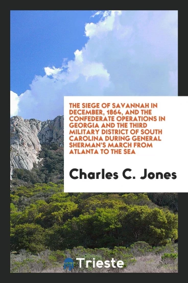 The siege of Savannah in December, 1864, and the Confederate operations in Georgia and the third military district of South Carolina during General Sherman's march from Atlanta to the sea