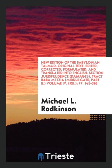 New Edition of the Babylonian Talmud. Original Text, Edited, Corrected, Formulated, and Translated into English. Section Jurisprudence (Damages). Tract Baba Metzia (Middle Gate, Part II.) Volume IV. (XII.); pp. 145-316