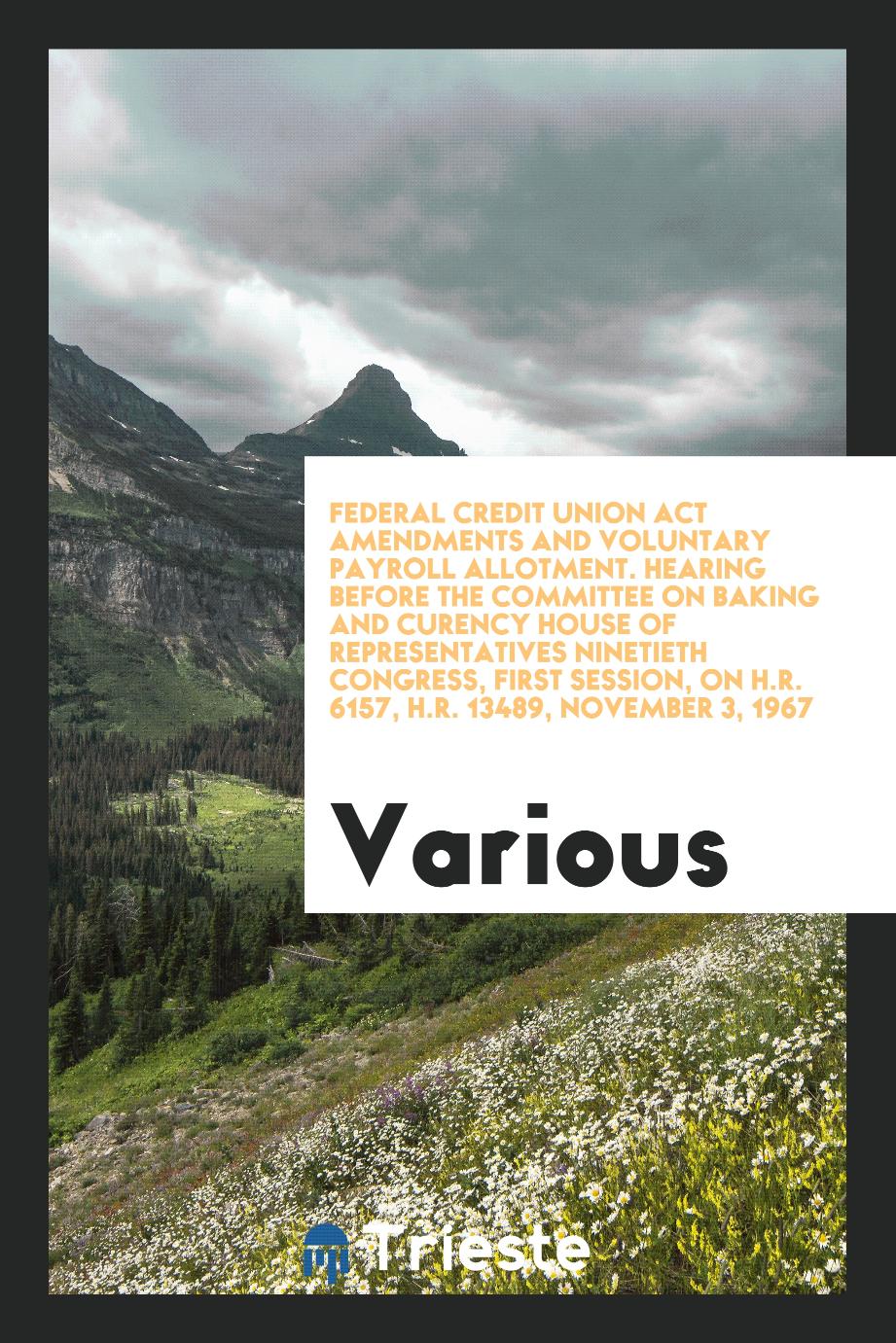 Federal credit union act amendments and voluntary payroll allotment. Hearing before the committee on baking and curency house of representatives Ninetieth Congress, first session, on H.R. 6157, H.R. 13489, November 3, 1967
