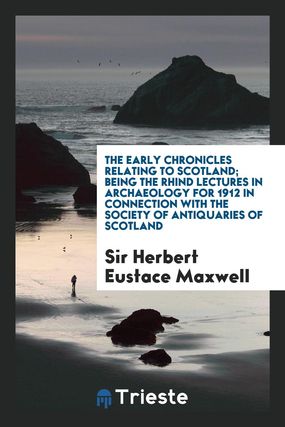 The Early Chronicles Relating to Scotland; Being the Rhind Lectures in Archaeology for 1912 in Connection With the Society of Antiquaries of Scotland
