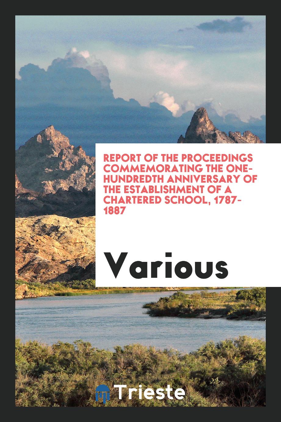 Report of the Proceedings Commemorating the One-Hundredth Anniversary of the Establishment of a Chartered School, 1787-1887