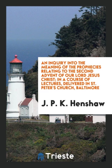 An Inquiry Into the Meaning of the Prophecies Relating to the Second Advent of Our Lord Jesus Christ; In a Course of Lectures, Delivered in St. Peter's Church, Baltimore