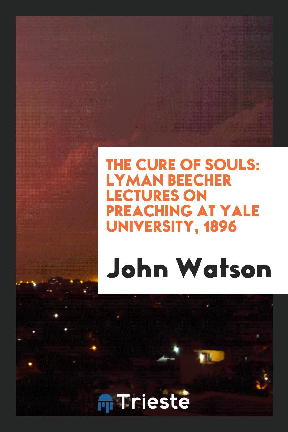 The Cure of Souls: Lyman Beecher Lectures on Preaching at Yale University, 1896