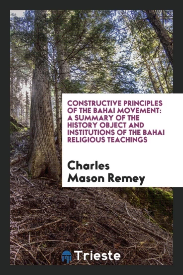 Constructive Principles of the Bahai Movement: A Summary of the History object and institutions of the Bahai religious teachings