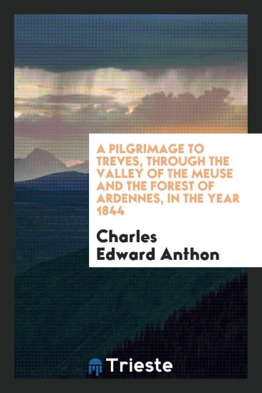 A Pilgrimage to Treves, Through the Valley of the Meuse and the Forest of Ardennes, in the Year 1844