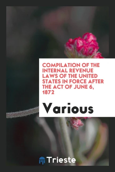 Compilation of the Internal Revenue Laws of the United States in Force after the Act of June 6, 1872