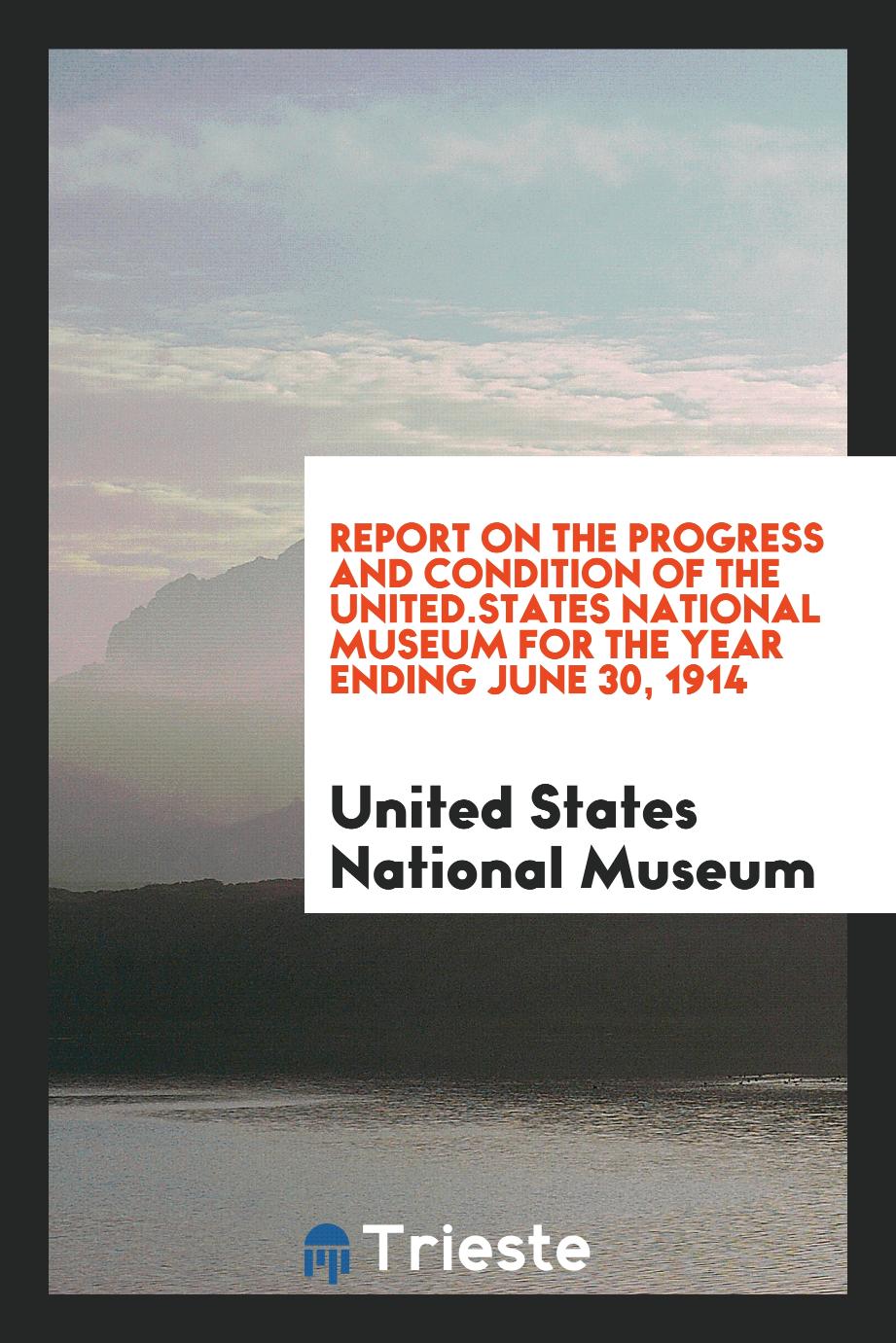 Report on the progress and condition of the United.States National Museum for the year ending June 30, 1914