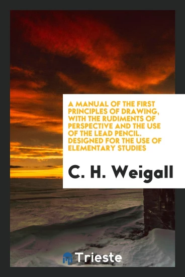 A manual of the first principles of drawing, with the rudiments of perspective and the use of the lead pencil. Designed for the use of Elementary Studies