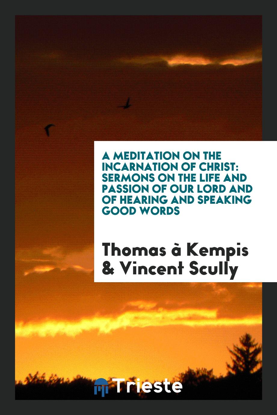 A Meditation on the Incarnation of Christ: Sermons on the Life and Passion of Our Lord and of Hearing and Speaking Good Words