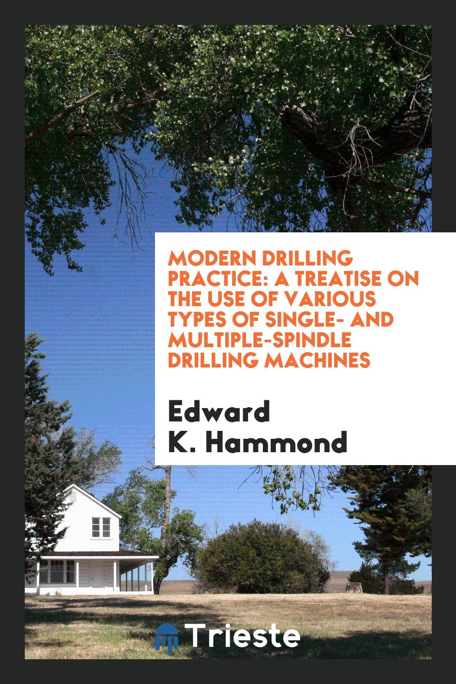 Modern Drilling Practice: A Treatise on the Use of Various Types of Single- and Multiple-Spindle Drilling Machines