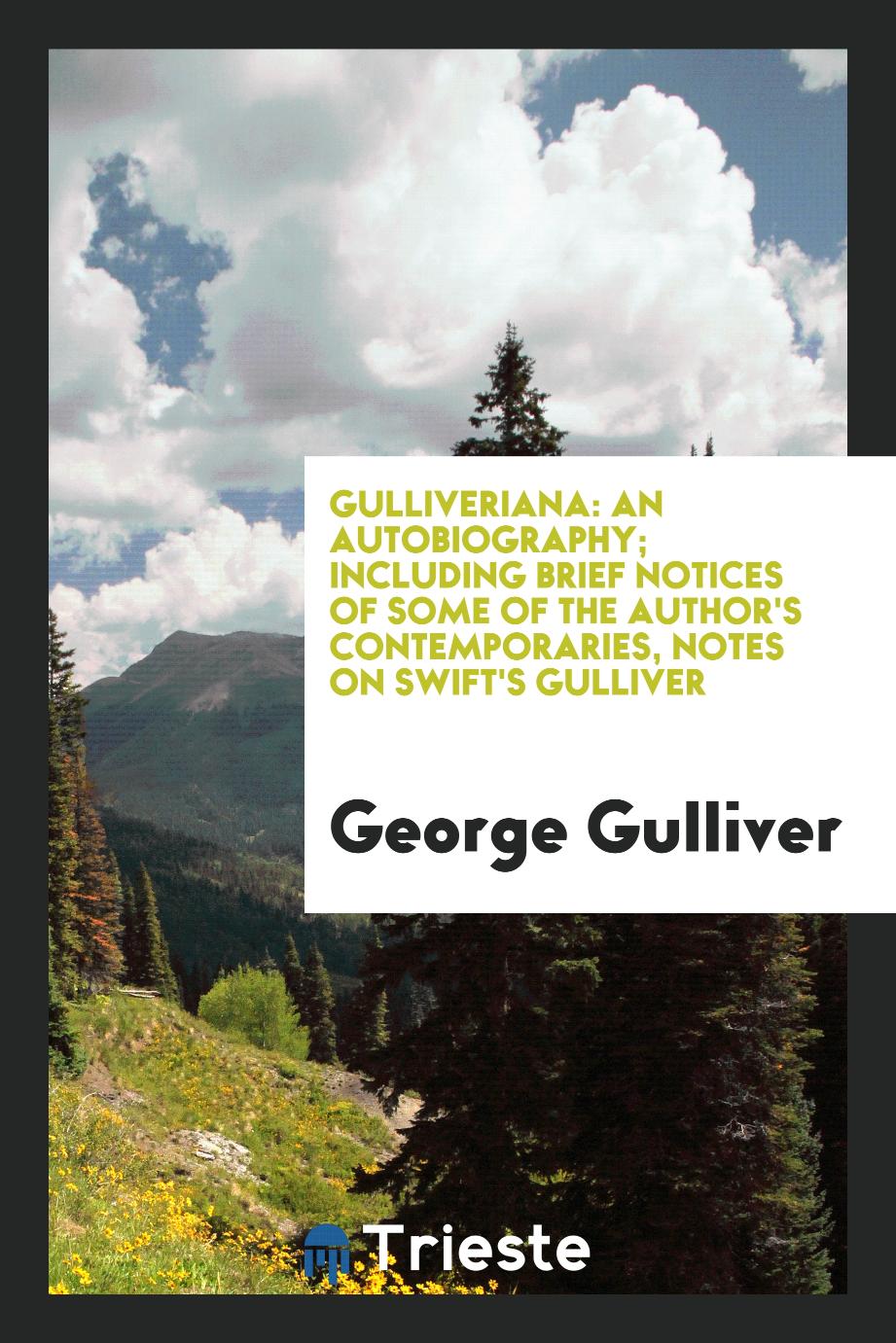 Gulliveriana: An Autobiography; Including Brief Notices of Some of the Author's Contemporaries, Notes on Swift's Gulliver