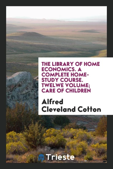 The library of home economics. A complete home-study course. Twelwe volume; Care of children