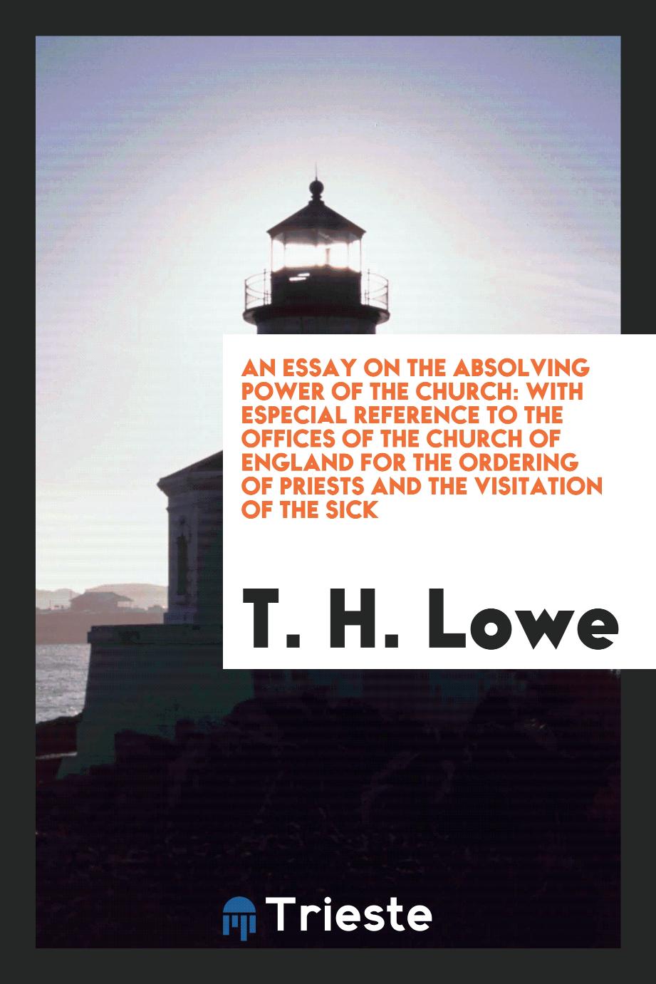 An essay on the absolving power of the Church: With Especial Reference to The Offices Of The Church Of England For The Ordering Of Priests and the visitation of the sick