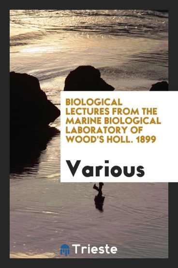 Biological lectures from the marine biological laboratory of Wood's Holl. 1899