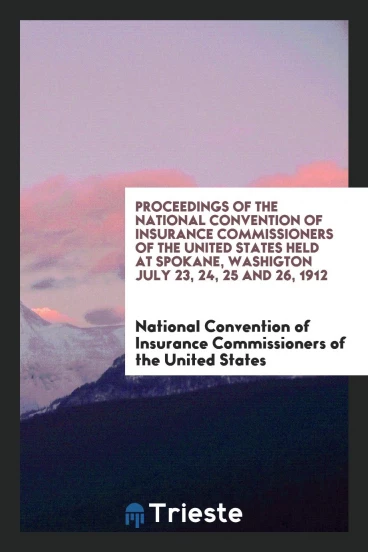 Proceedings of the National Convention of Insurance Commissioners of the United States Held at Spokane, Washigton July 23, 24, 25 and 26, 1912