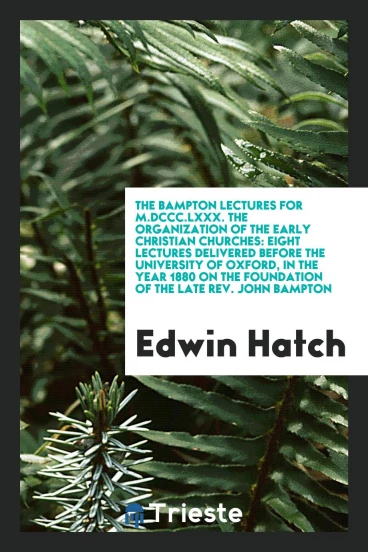 The Bampton lectures for M.DCCC.LXXX. The organization of the early Christian Churches: eight lectures delivered before the University of Oxford, in the year 1880 on the Foundation of the late Rev. John Bampton