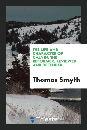 The Life and Character of Calvin: The Reformer, Reviewed and Defended