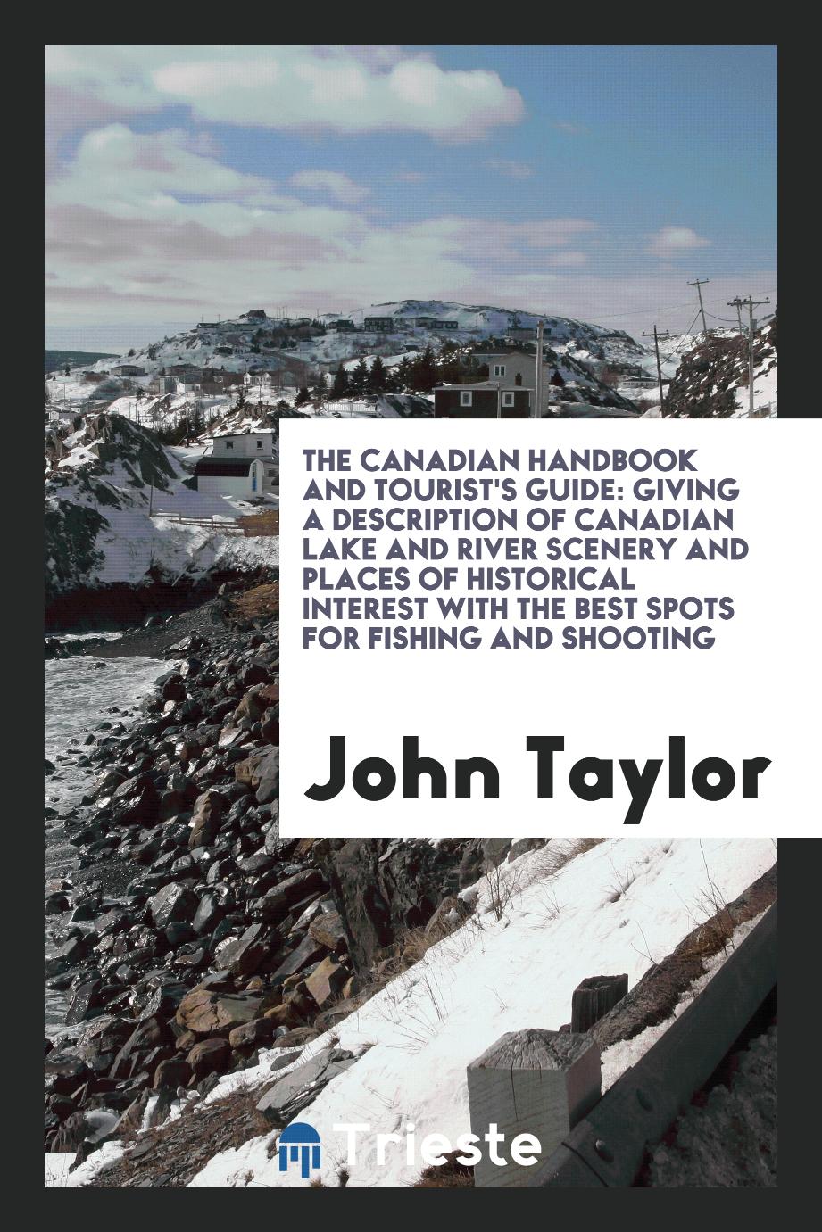 John Taylor - The Canadian Handbook and Tourist's Guide: Giving a Description of Canadian Lake and River Scenery and Places of Historical Interest with the Best Spots for Fishing and Shooting