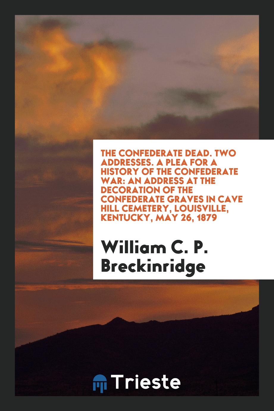 The Confederate Dead. Two Addresses. A Plea for a History of the Confederate War: An Address at the Decoration of the Confederate Graves in Cave Hill Cemetery, Louisville, Kentucky, May 26, 1879