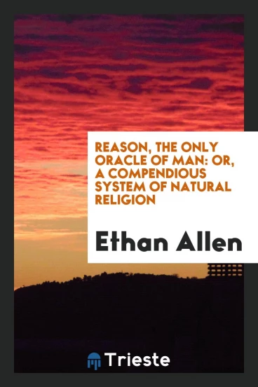 Reason, the Only Oracle of Man: Or, a Compendious System of Natural Religion