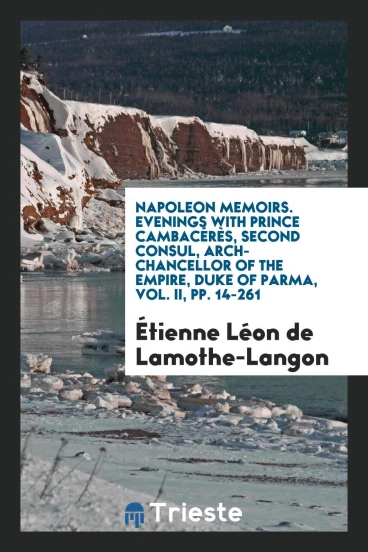 Napoleon Memoirs. Evenings with Prince Cambacérès, Second Consul, Arch-Chancellor of the Empire, Duke of Parma, Vol. II, pp. 14-261