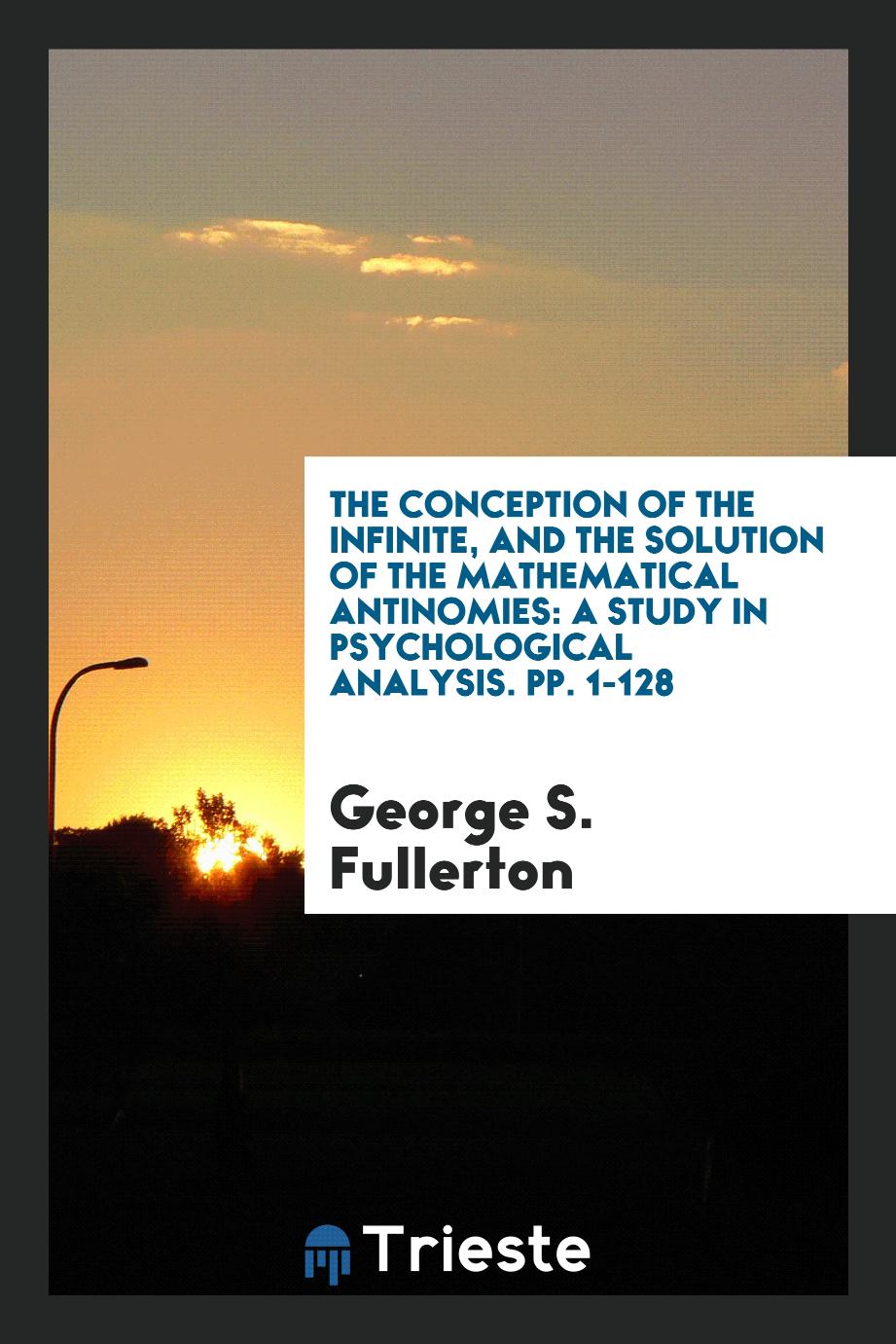 The Conception of the Infinite, and the Solution of the Mathematical Antinomies: A Study in Psychological Analysis. pp. 1-128