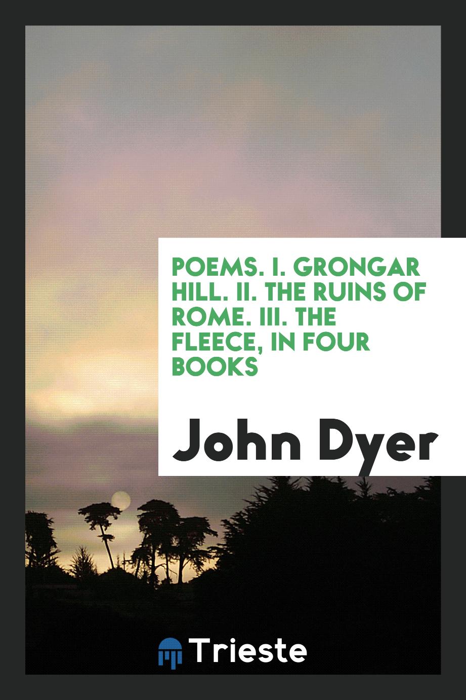 Poems. I. Grongar Hill. II. The Ruins of Rome. III. The Fleece, in Four Books