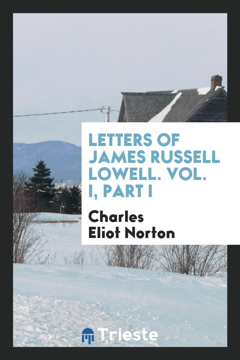 Letters of James Russell Lowell. Vol. I, Part I
