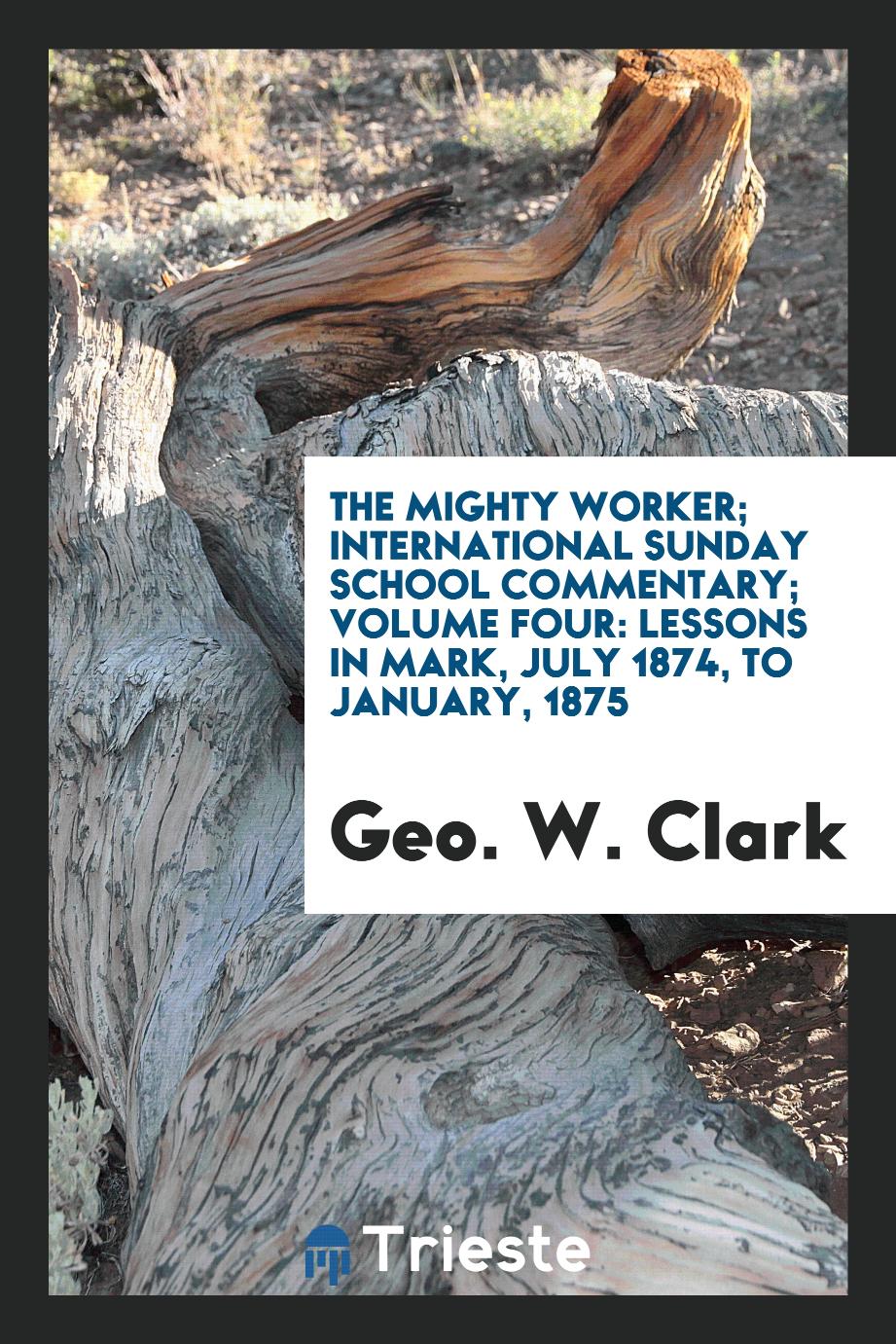 The Mighty Worker; International Sunday School Commentary; Volume Four: Lessons in Mark, July 1874, to January, 1875