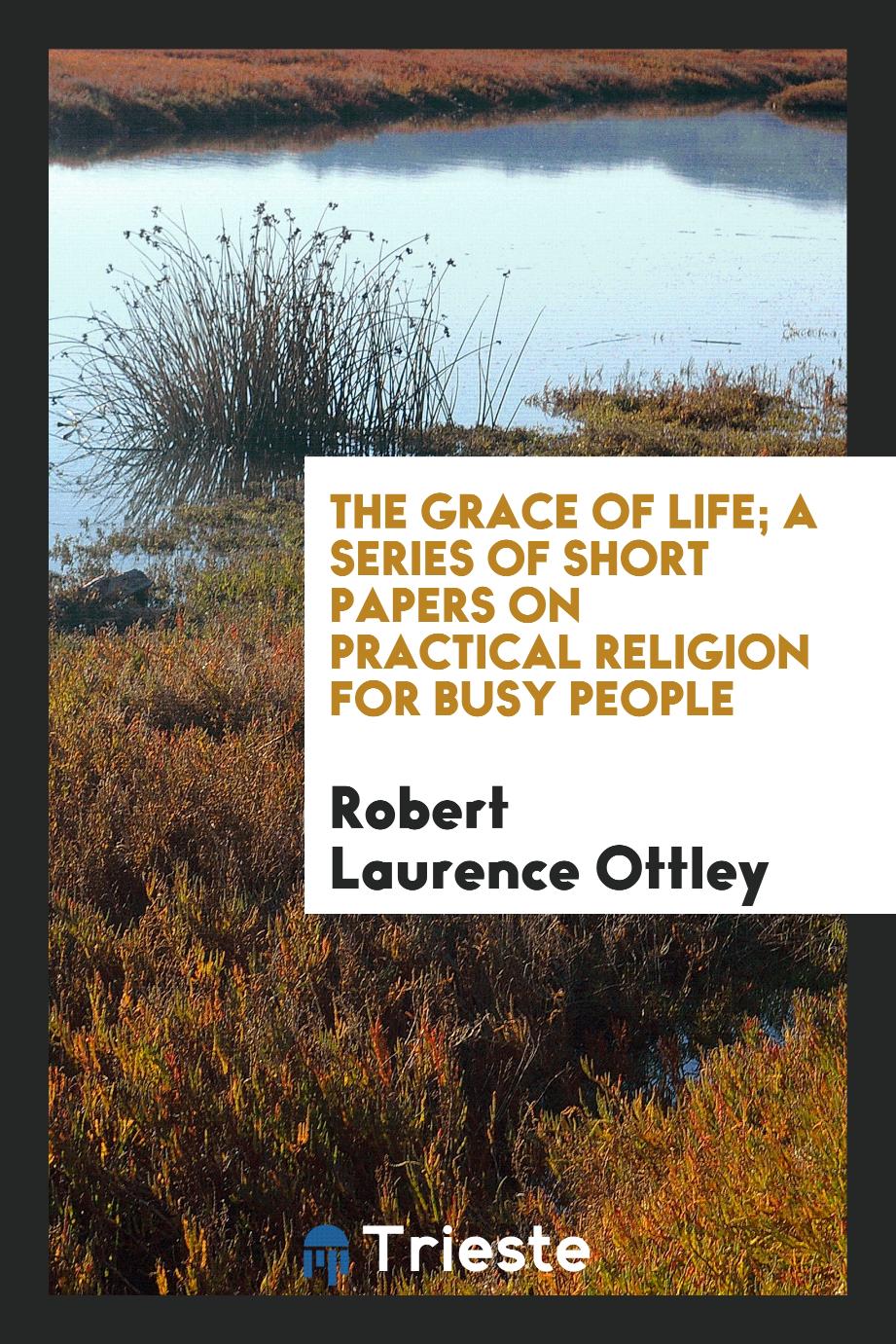 The grace of life; a series of short papers on practical religion for busy people