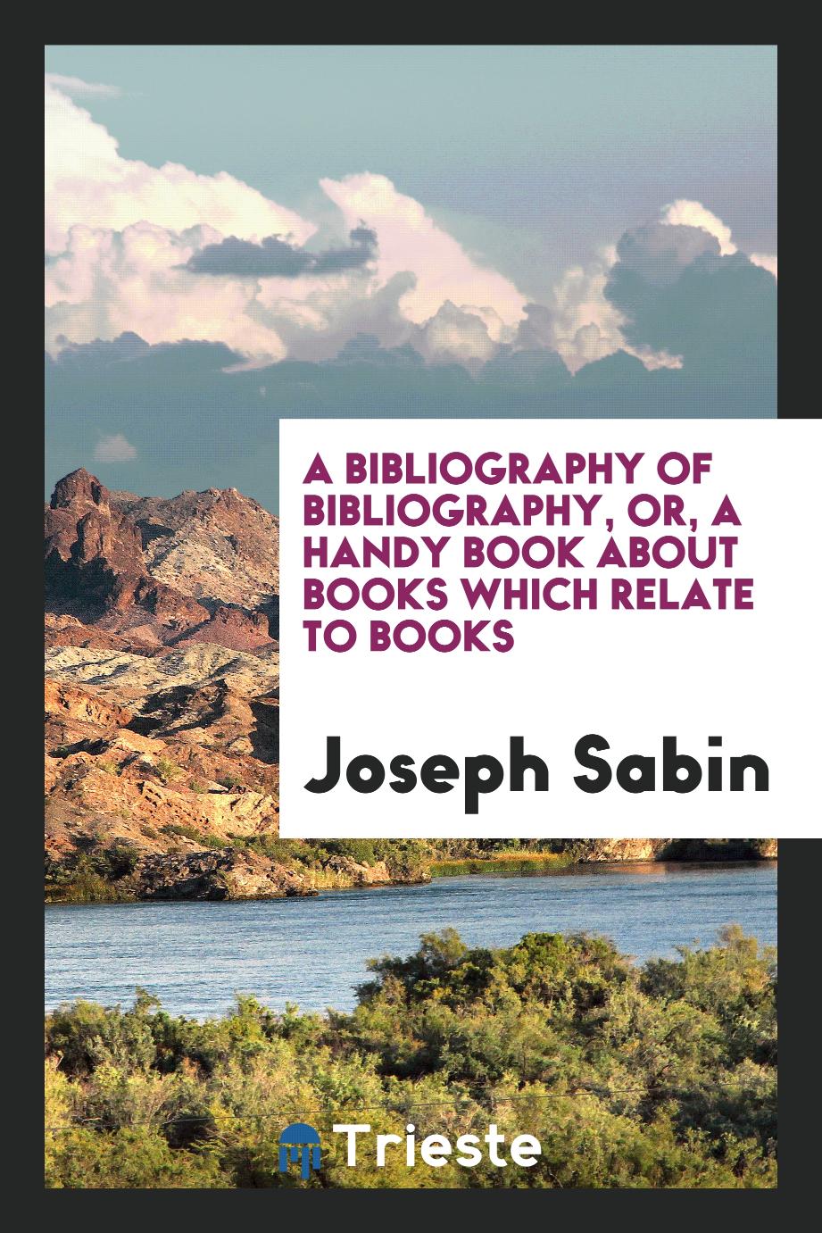 A Bibliography of Bibliography, or, A Handy Book about Books which Relate to Books