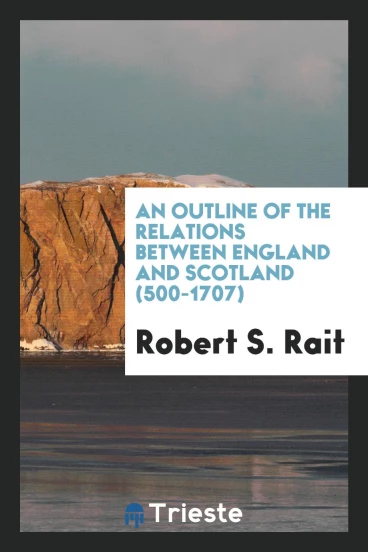 An outline of the relations between England and Scotland (500-1707)