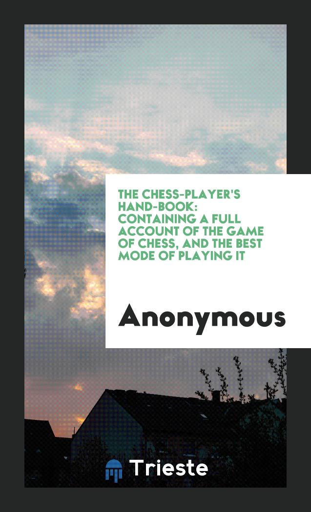 The Chess-player's Hand-book: Containing a Full Account of the Game of Chess, and the Best Mode of Playing it