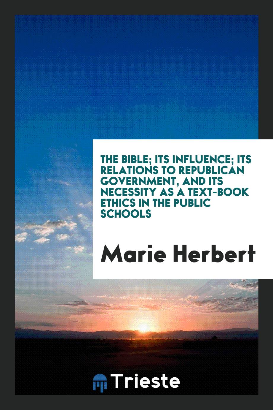 The Bible; Its Influence; Its Relations to Republican Government, and Its necessity as a text-book Ethics in the public Schools