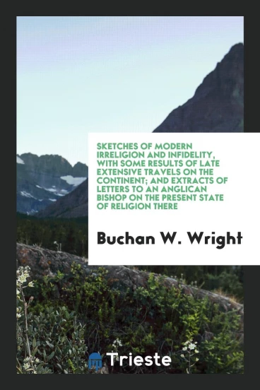 Sketches of Modern Irreligion and Infidelity, with Some Results of Late Extensive Travels on the Continent; And Extracts of Letters to an Anglican Bishop on the Present State of Religion There