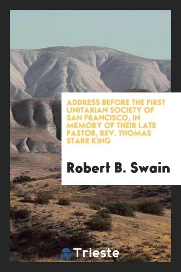 Address before the First Unitarian society of San Francisco, in memory of their late pastor, rev. Thomas Starr King