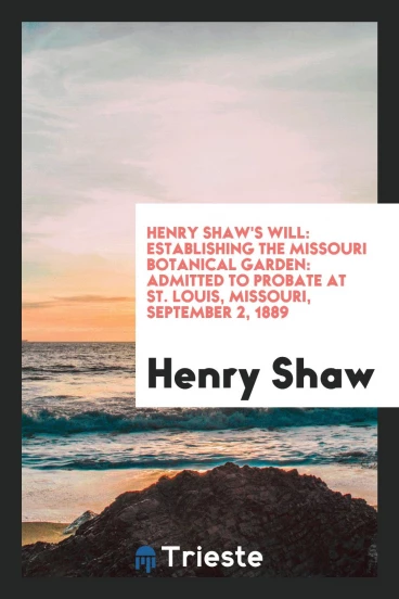 Henry Shaw's will: establishing the Missouri Botanical Garden: admitted to probate at St. Louis, Missouri, September 2, 1889