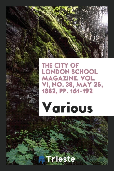 The City of London school magazine. Vol. VI, No. 38, May 25, 1882, pp. 161-192