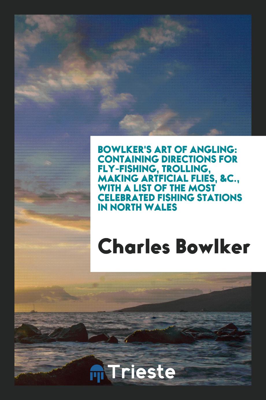 Bowlker's Art of Angling: Containing Directions for Fly-Fishing, Trolling, Making Artficial Flies, &C., with a List of the Most Celebrated Fishing Stations in North Wales