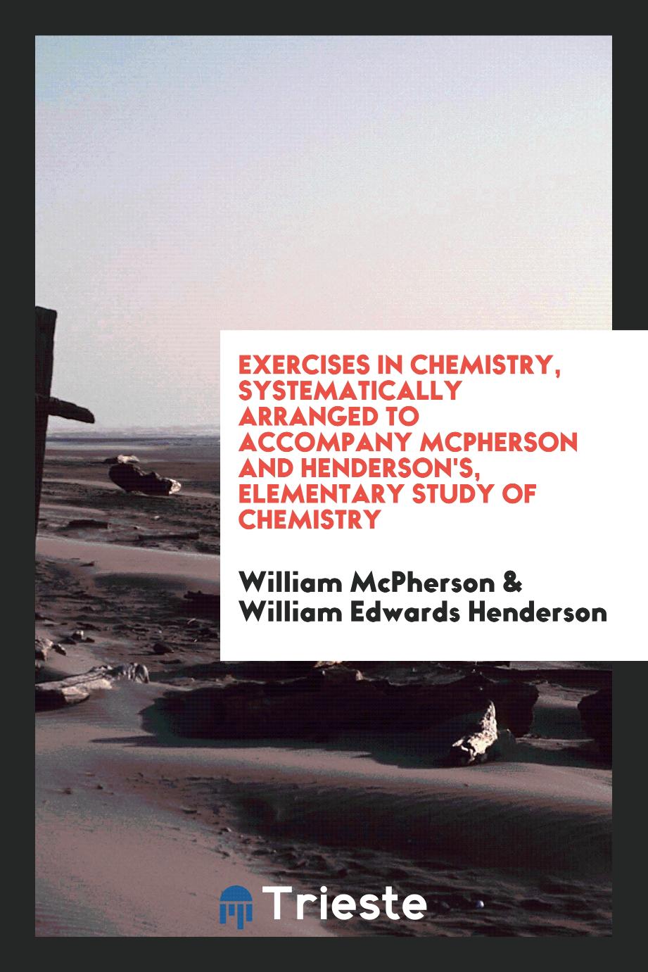 Exercises in chemistry, systematically arranged to accompany McPherson and Henderson's, elementary study of chemistry
