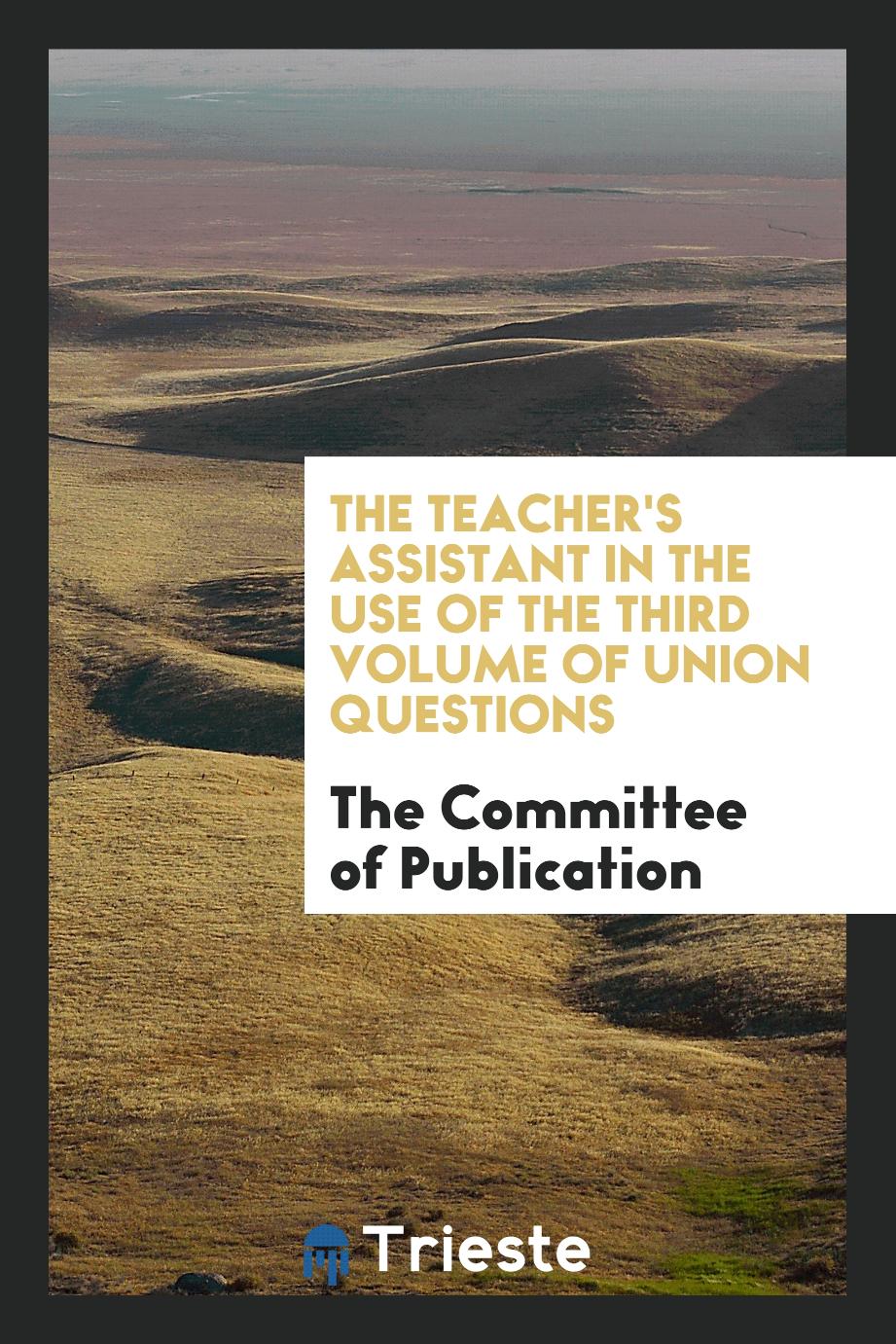 The Committee of Publication - The Teacher's assistant in the use of the third volume of Union questions