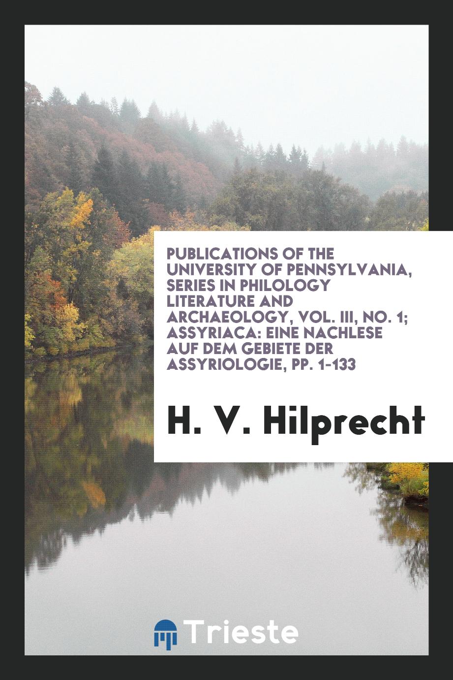 Publications of the University of Pennsylvania, Series in Philology Literature and Archaeology, Vol. III, No. 1; Assyriaca: Eine Nachlese Auf Dem Gebiete Der Assyriologie, Pp. 1-133