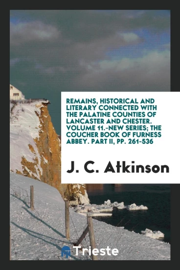 Remains, Historical and Literary Connected with the Palatine Counties of Lancaster and Chester. Volume 11.-New Series; The Coucher Book of Furness Abbey. Part II, pp. 261-536