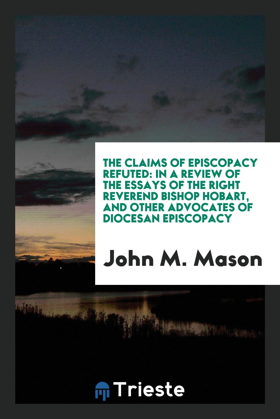 The claims of episcopacy refuted: in a review of the essays of the Right Reverend Bishop Hobart, and other advocates of diocesan episcopacy