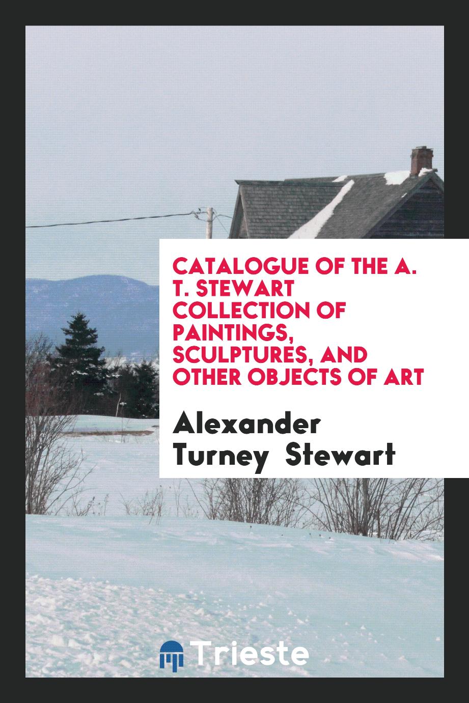 Catalogue of the A. T. Stewart Collection of Paintings, Sculptures, and Other Objects of Art