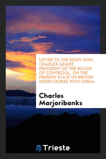 Letter to the Right Hon. Charles Grant, President of the Board of Controul, on the Present State of British Intercourse with China