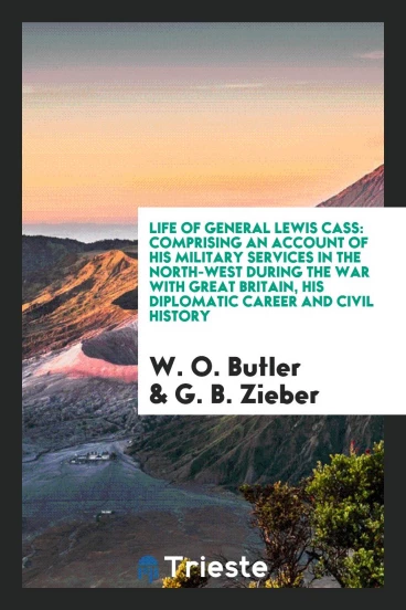 Life of General Lewis Cass: Comprising an Account of His Military Services in the North-West during the War with Great Britain, His Diplomatic Career and Civil History
