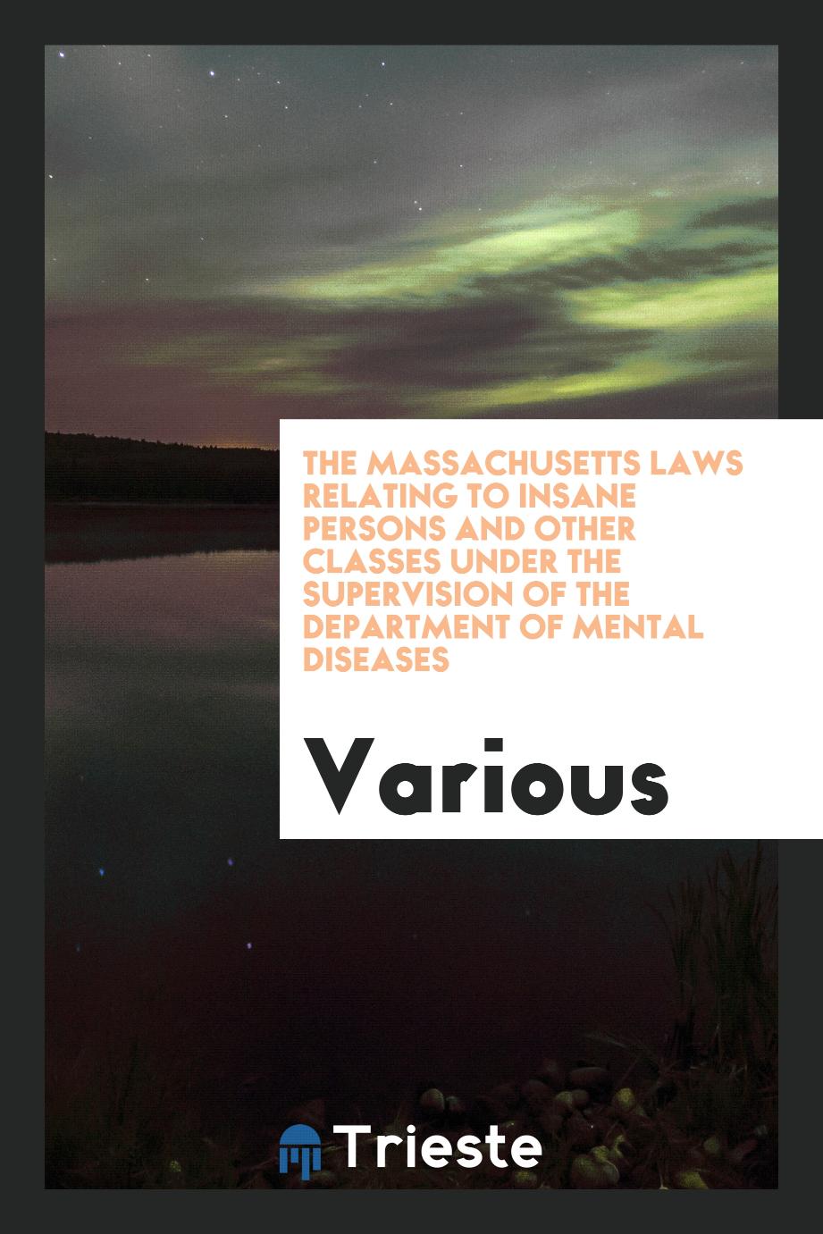 The Massachusetts Laws Relating to Insane Persons and Other Classes Under the supervision of the department of mental diseases