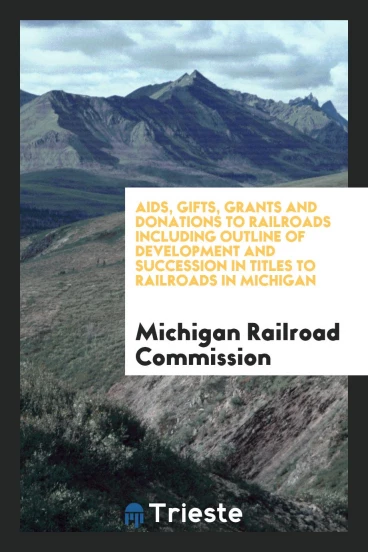 Aids, Gifts, Grants and Donations to Railroads Including Outline of Development and Succession in Titles to Railroads in Michigan