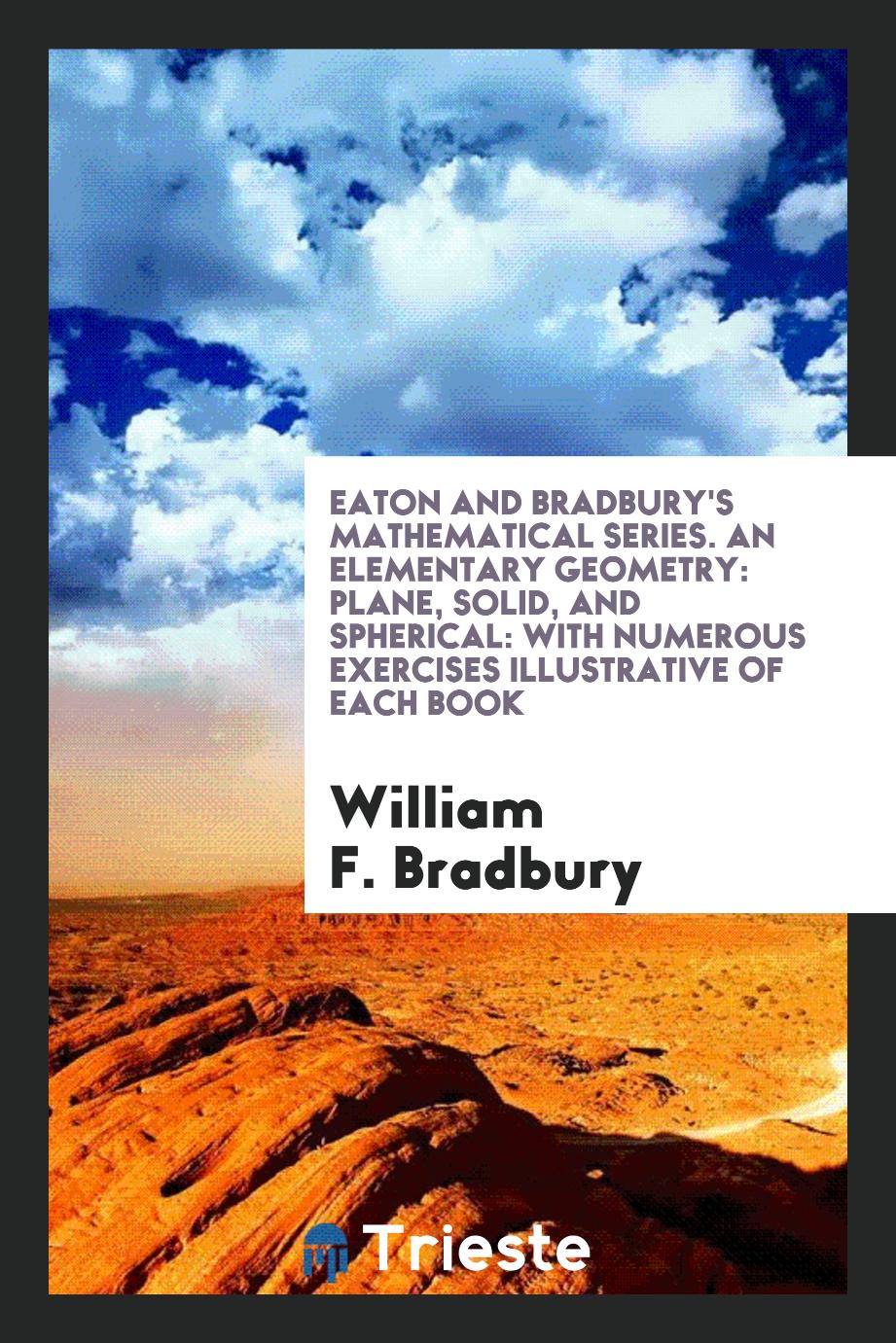 Eaton and Bradbury's Mathematical Series. An Elementary Geometry: Plane, Solid, and Spherical: With Numerous Exercises Illustrative of Each Book